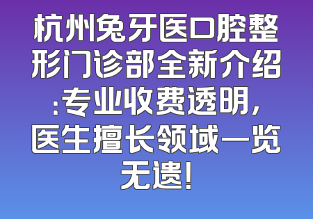 杭州兔牙医口腔整形门诊部全新介绍：专业收费透明，医生擅长领域一览无遗！