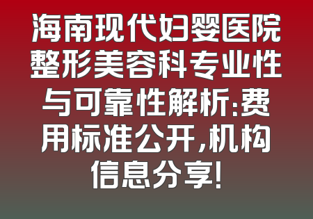 海南现代妇婴医院整形美容科专业性与可靠性解析：费用标准公开，机构信息分享！