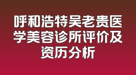 呼和浩特吴老贵医学美容诊所评价及资历分析