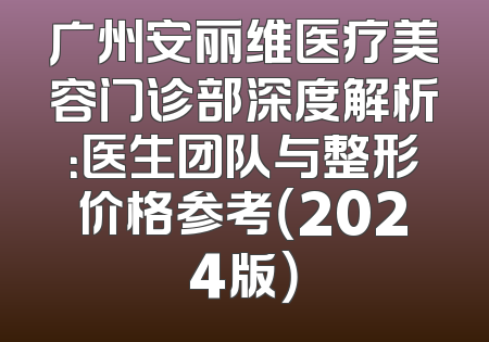 广州安丽维医疗美容门诊部深度解析：医生团队与整形价格参考（2024版）