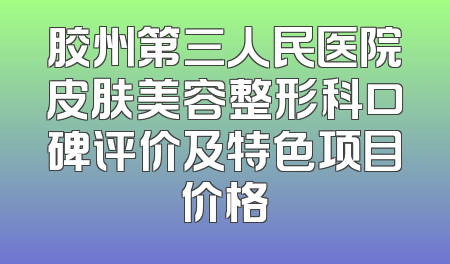 胶州第三人民医院皮肤美容整形科口碑评价及特色项目价格