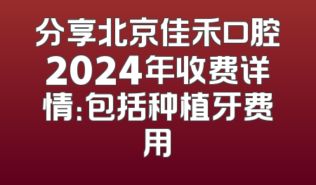 分享北京佳禾口腔2024年收费详情：包括种植牙费用