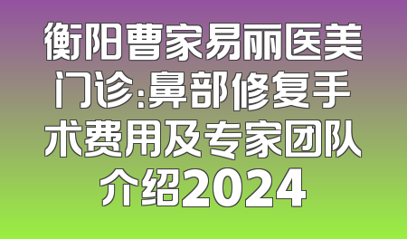 衡阳曹家易丽医美门诊：鼻部修复手术费用及专家团队介绍2024