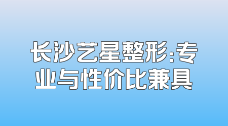 长沙艺星整形：专业与性价比兼具