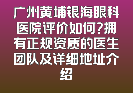 广州黄埔银海眼科医院评价如何？拥有正规资质的医生团队及详细地址介绍