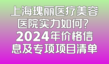 上海瑰丽医疗美容医院实力如何？ 2024年价格信息及专项项目清单