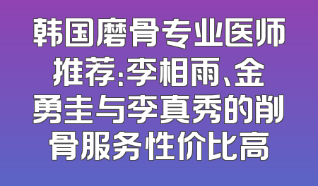 韩国磨骨专业医师推荐：李相雨、金勇圭与李真秀的削骨服务性价比高