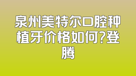 泉州美特尔口腔种植牙价格如何？登腾