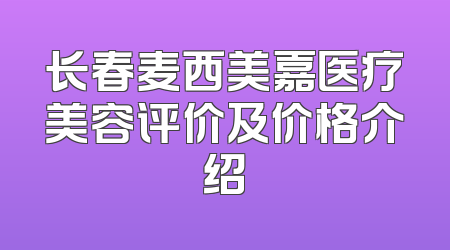 长春麦西美嘉医疗美容评价及价格介绍