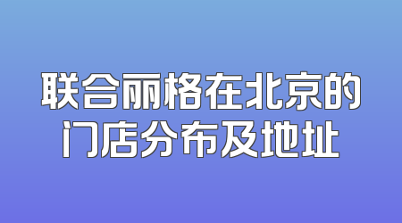 联合丽格在北京的门店分布及地址