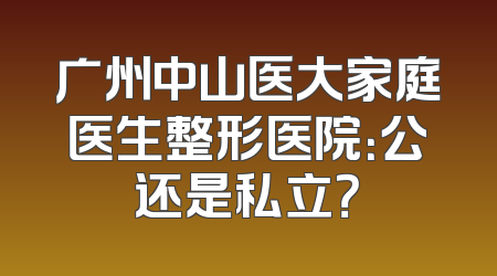 广州中山医大家庭医生整形医院：公还是私立？
