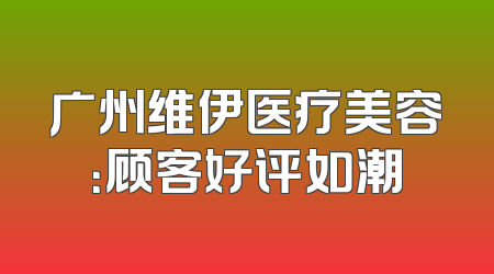 广州维伊医疗美容：顾客好评如潮