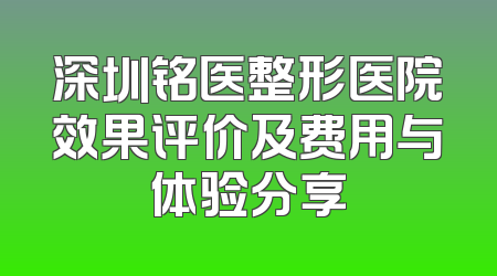 深圳铭医整形医院效果评价及费用与体验分享