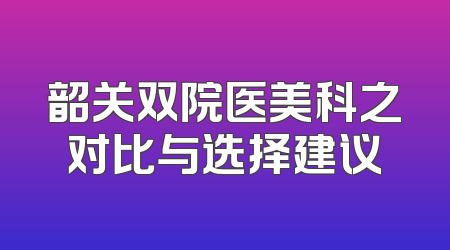 韶关双院医美科之对比与选择建议