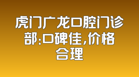 虎门广龙口腔门诊部：口碑佳，价格合理