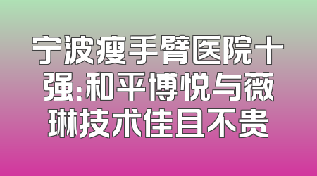 宁波瘦手臂医院十强：和平博悦与薇琳技术佳且不贵