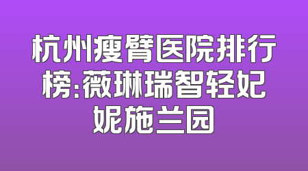 杭州瘦臂医院排行榜：薇琳瑞智轻妃妮施兰园