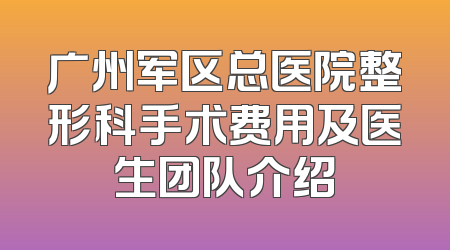 广州军区总医院整形科手术费用及医生团队介绍