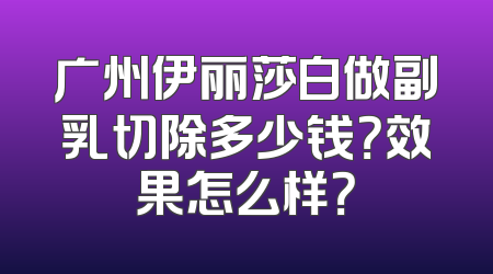 广州伊丽莎白做副乳切除多少钱？效果怎么样？