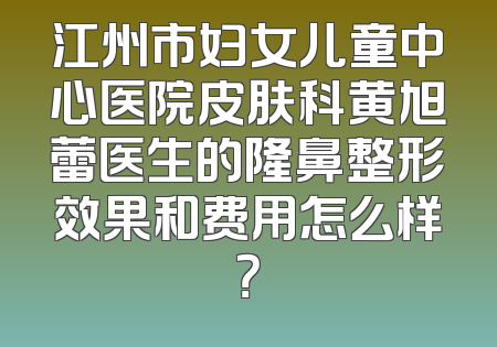 江州市妇女儿童中心医院皮肤科黄旭蕾医生的隆鼻整形效果和费用怎么样？