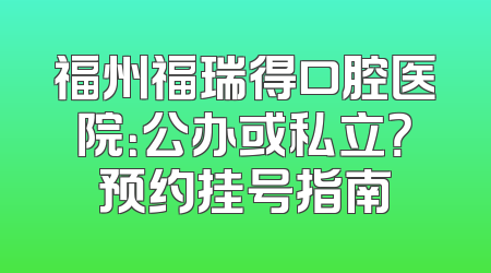 福州福瑞得口腔医院：公办或私立？预约挂号指南