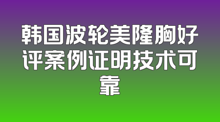 韩国波轮美隆胸好评案例证明技术可靠