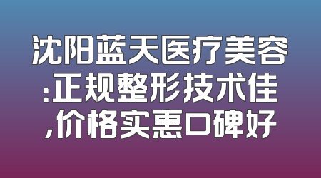 沈阳蓝天医疗美容：正规整形技术佳，价格实惠口碑好