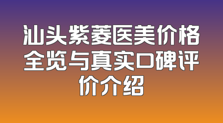 汕头紫菱医美价格全览与真实口碑评价介绍