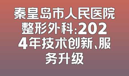 秦皇岛市人民医院整形外科：2024年技术创新、服务升级