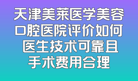 天津美莱医学美容口腔医院评价如何 医生技术可靠且手术费用合理
