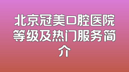 北京冠美口腔医院等级及热门服务简介