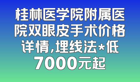 桂林医学院附属医院双眼皮手术价格详情，埋线法*低7000元起
