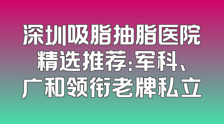 深圳吸脂抽脂医院精选推荐：军科、广和领衔老牌私立