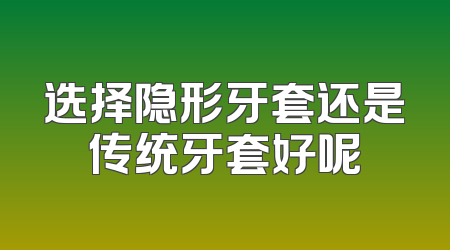 选择隐形牙套还是传统牙套好呢