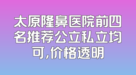太原隆鼻医院前四名推荐公立私立均可，价格透明