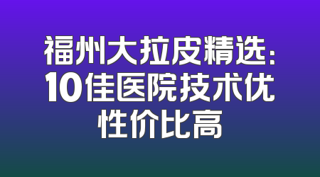福州大拉皮精选：10佳医院技术优性价比高