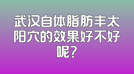 武汉自体脂肪丰太阳穴的效果好不好呢?