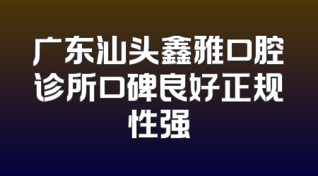 广东汕头鑫雅口腔诊所口碑良好正规性强