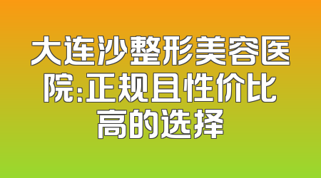大连沙整形美容医院：正规且性价比高的选择