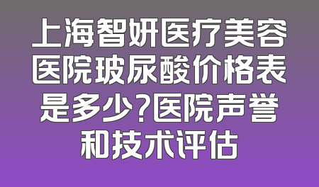 上海智妍医疗美容医院玻尿酸价格表是多少？医院声誉和技术评估