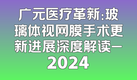 广元医疗革新：玻璃体视网膜手术更新进展深度解读_2024