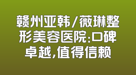 赣州亚韩/薇琳整形美容医院：口碑卓越，值得信赖