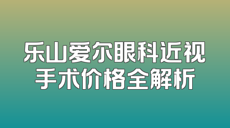 乐山爱尔眼科近视手术价格全解析
