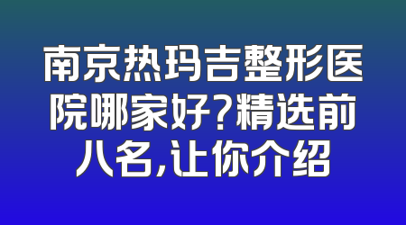 南京热玛吉整形医院哪家好？精选前八名，让你介绍