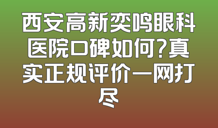 西安高新奕鸣眼科医院口碑如何？真实正规评价一网打尽