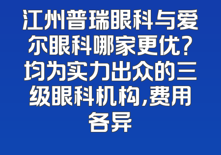 江州普瑞眼科与爱尔眼科哪家更优？均为实力出众的三级眼科机构，费用各异