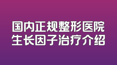 国内正规整形医院生长因子治疗介绍