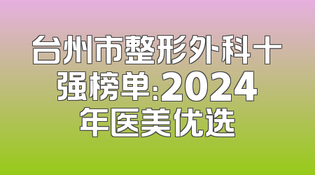 台州市整形外科十强榜单：2024年医美优选