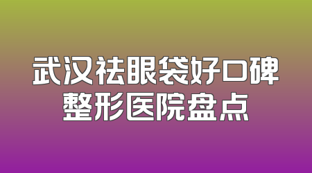 武汉祛眼袋好口碑整形医院盘点