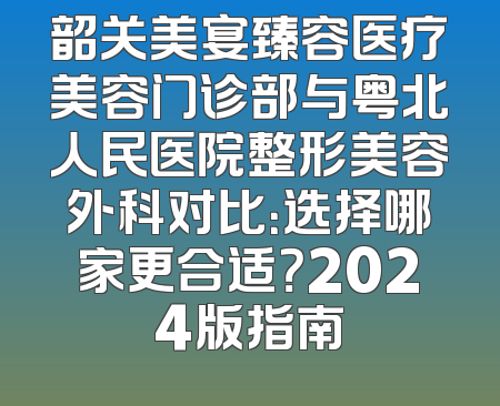 韶关美宴臻容医疗美容门诊部与粤北人民医院整形美容外科对比：选择哪家更合适？2024版指南